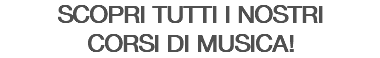 SCOPRI TUTTI I NOSTRI CORSI DI MUSICA!